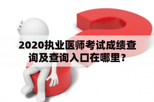 2020执业医师考试成绩查询及查询入口在哪里？