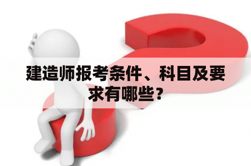 建造师报考条件、科目及要求有哪些？