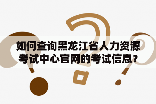 如何查询黑龙江省人力资源考试中心官网的考试信息？