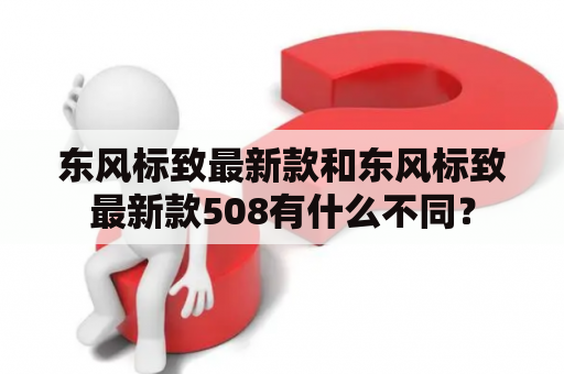 东风标致最新款和东风标致最新款508有什么不同？