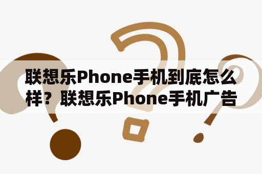 联想乐Phone手机到底怎么样？联想乐Phone手机广告是如何创意的？