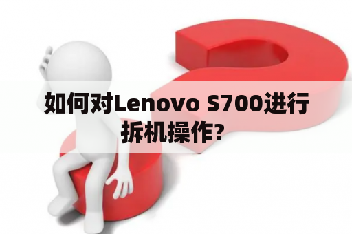 如何对Lenovo S700进行拆机操作? 