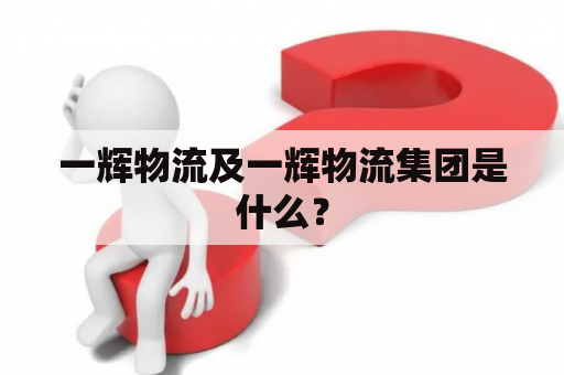 一辉物流及一辉物流集团是什么？