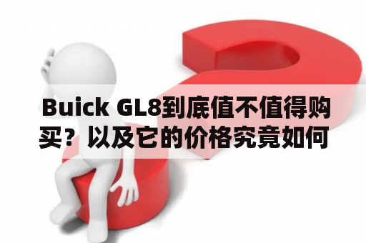  Buick GL8到底值不值得购买？以及它的价格究竟如何？