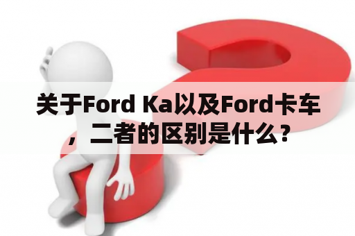 关于Ford Ka以及Ford卡车，二者的区别是什么？