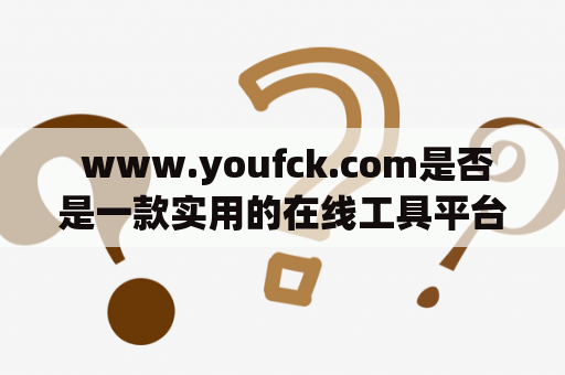  www.youfck.com是否是一款实用的在线工具平台？
