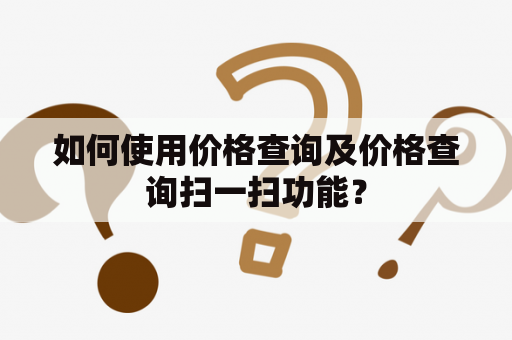 如何使用价格查询及价格查询扫一扫功能？