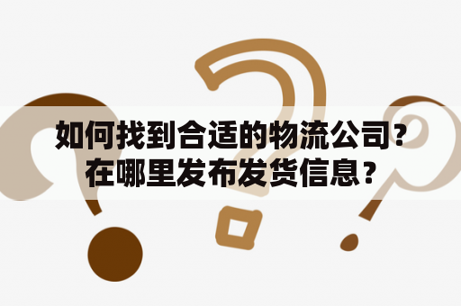 如何找到合适的物流公司？在哪里发布发货信息？