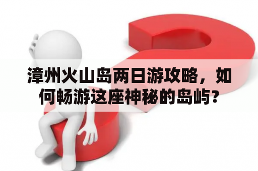 漳州火山岛两日游攻略，如何畅游这座神秘的岛屿？