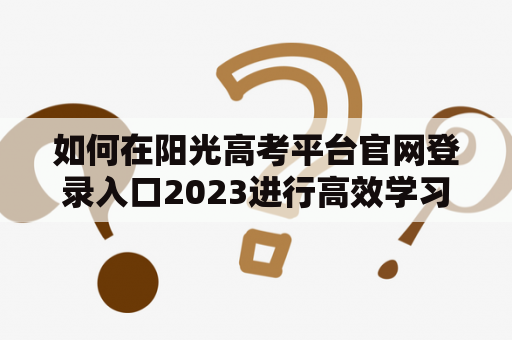 如何在阳光高考平台官网登录入口2023进行高效学习？