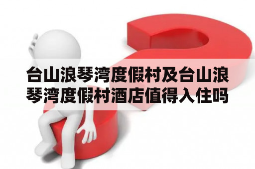 台山浪琴湾度假村及台山浪琴湾度假村酒店值得入住吗？