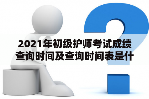 2021年初级护师考试成绩查询时间及查询时间表是什么？