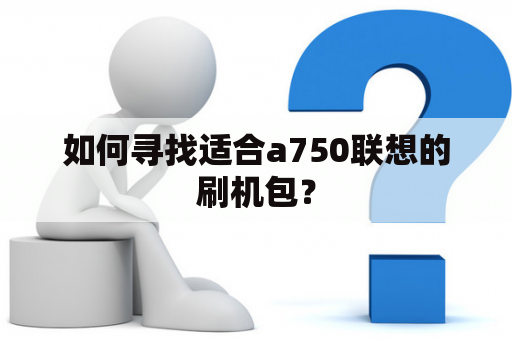 如何寻找适合a750联想的刷机包？