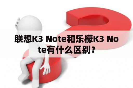 联想K3 Note和乐檬K3 Note有什么区别？