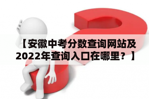 【安徽中考分数查询网站及2022年查询入口在哪里？】