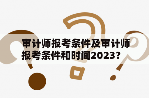  审计师报考条件及审计师报考条件和时间2023？ 