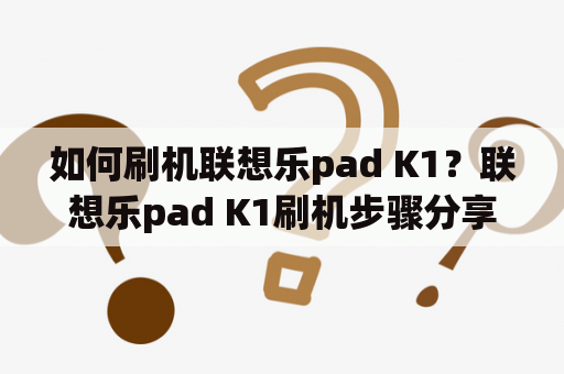 如何刷机联想乐pad K1？联想乐pad K1刷机步骤分享
