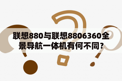 联想880与联想8806360全景导航一体机有何不同？