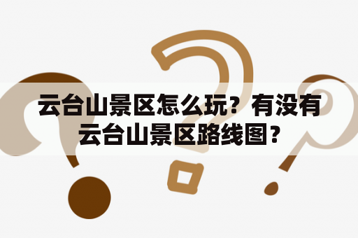 云台山景区怎么玩？有没有云台山景区路线图？