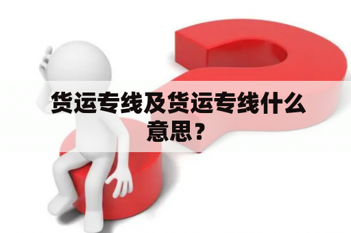  货运专线及货运专线什么意思？