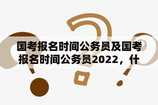 国考报名时间公务员及国考报名时间公务员2022，什么时候开始报名？