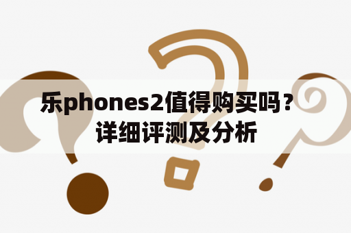 乐phones2值得购买吗？ 详细评测及分析