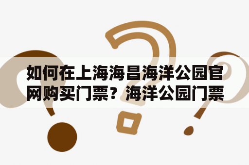 如何在上海海昌海洋公园官网购买门票？海洋公园门票优惠政策又有哪些？