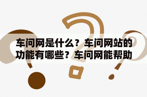 车问网是什么？车问网站的功能有哪些？车问网能帮助我们解决哪些问题？