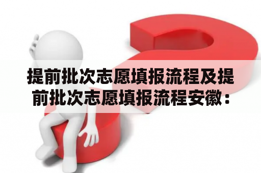 提前批次志愿填报流程及提前批次志愿填报流程安徽：详细解析