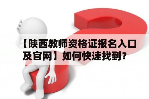 【陕西教师资格证报名入口及官网】如何快速找到？