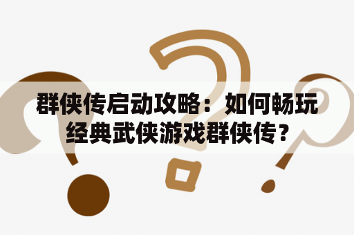 群侠传启动攻略：如何畅玩经典武侠游戏群侠传？