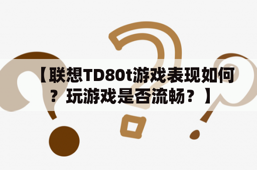 【联想TD80t游戏表现如何？玩游戏是否流畅？】