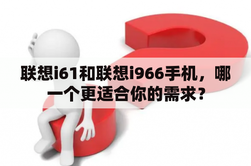 联想i61和联想i966手机，哪一个更适合你的需求？