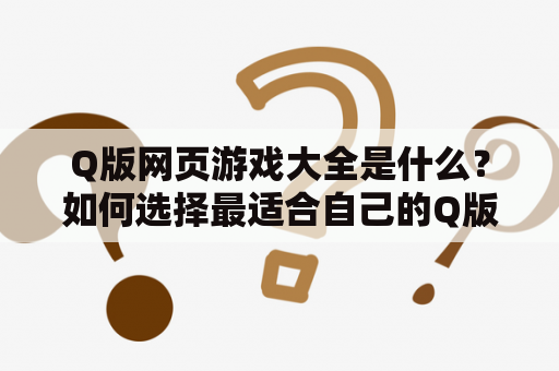 Q版网页游戏大全是什么？如何选择最适合自己的Q版网页游戏？