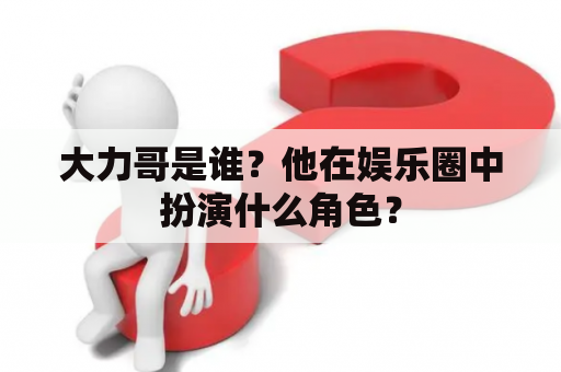 大力哥是谁？他在娱乐圈中扮演什么角色？