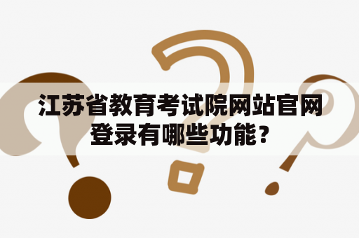 江苏省教育考试院网站官网登录有哪些功能？