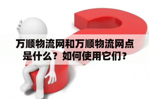 万顺物流网和万顺物流网点是什么？如何使用它们？