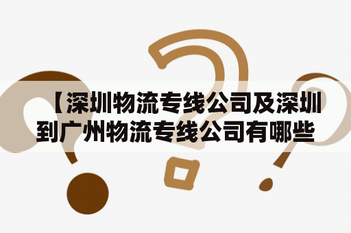 【深圳物流专线公司及深圳到广州物流专线公司有哪些值得信赖的选择？】深圳物流专线公司的选择