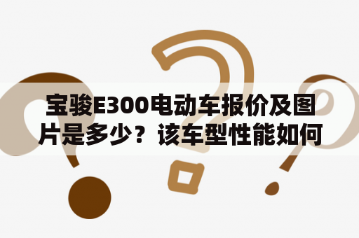 宝骏E300电动车报价及图片是多少？该车型性能如何？