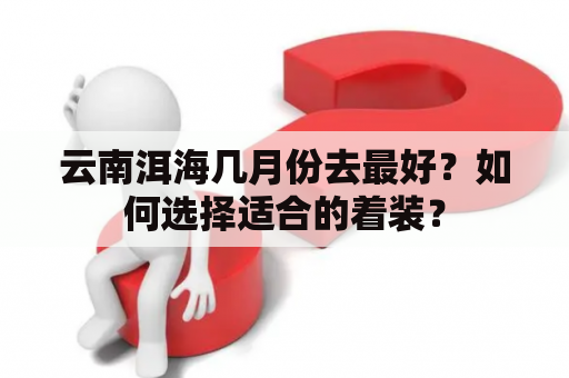 云南洱海几月份去最好？如何选择适合的着装？