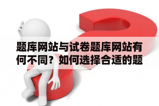 题库网站与试卷题库网站有何不同？如何选择合适的题库网站？