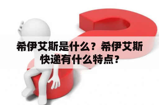 希伊艾斯是什么？希伊艾斯快递有什么特点？