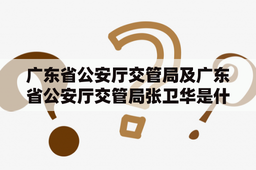 广东省公安厅交管局及广东省公安厅交管局张卫华是什么？