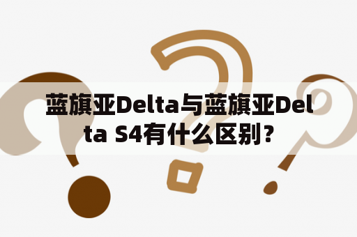 蓝旗亚Delta与蓝旗亚Delta S4有什么区别？