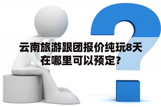 云南旅游跟团报价纯玩8天在哪里可以预定？