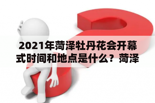 2021年菏泽牡丹花会开幕式时间和地点是什么？菏泽牡丹花会会在2023年举行吗？