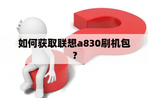 如何获取联想a830刷机包？