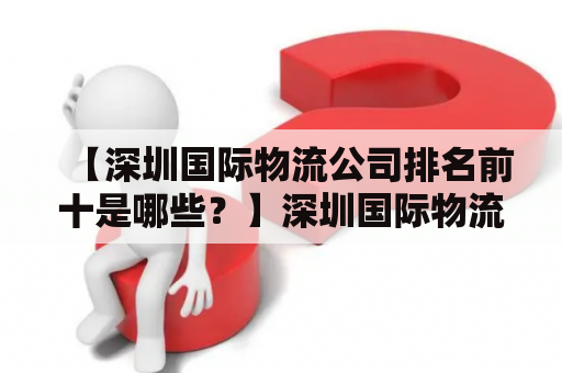 【深圳国际物流公司排名前十是哪些？】深圳国际物流的发展深圳作为中国改革开放的先行者之一，其国际物流行业也跟随着国家的改革开放逐渐发展壮大。如今，深圳已经成为了世界级的物流中心之一，其国际物流公司也随之崛起。下面，本文将为您介绍深圳国际物流及深圳国际物流公司排名前十的详细情况。