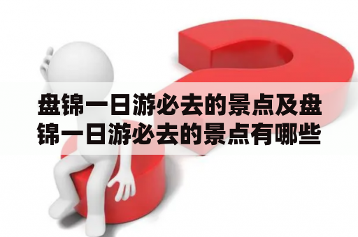 盘锦一日游必去的景点及盘锦一日游必去的景点有哪些？