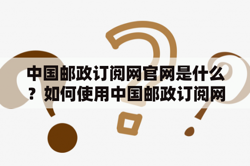 中国邮政订阅网官网是什么？如何使用中国邮政订阅网？